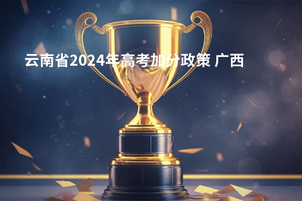 云南省2024年高考加分政策 广西高考加分政策2024
